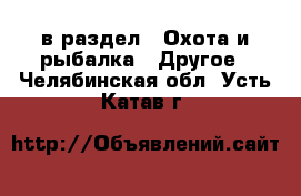  в раздел : Охота и рыбалка » Другое . Челябинская обл.,Усть-Катав г.